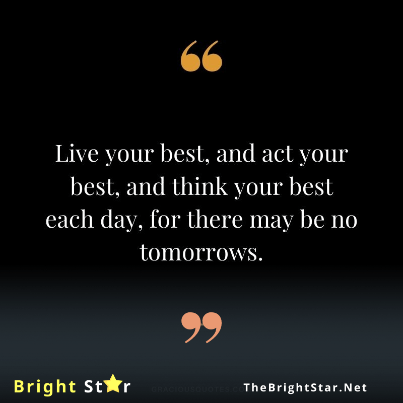 You are currently viewing Live your best, and act your best, and think your best each day, for there may be no tomorrows.