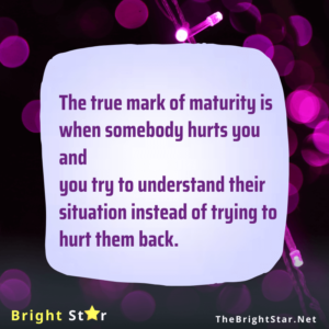 Read more about the article The true mark of maturity is when somebody hurts you and you try to understand their situation instead of trying to hurt them back.