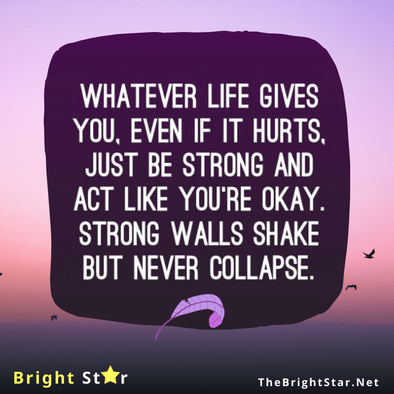 You are currently viewing “Whatever life gives you, even if it hurts, just be strong and act like you’re okay. Strong walls shake but never collapse.”